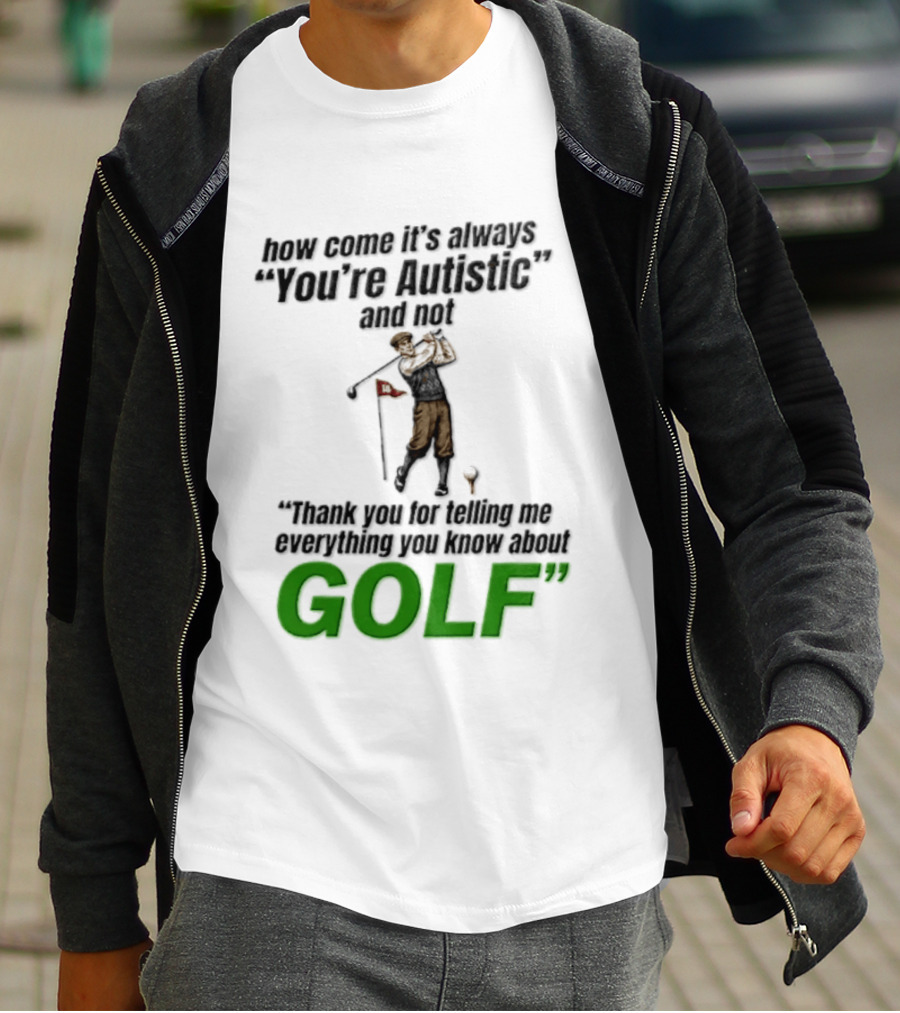 How Come It's Always You're Autistic And Not Thank You For Telling Me Everything You Know About Golf T-Shirt