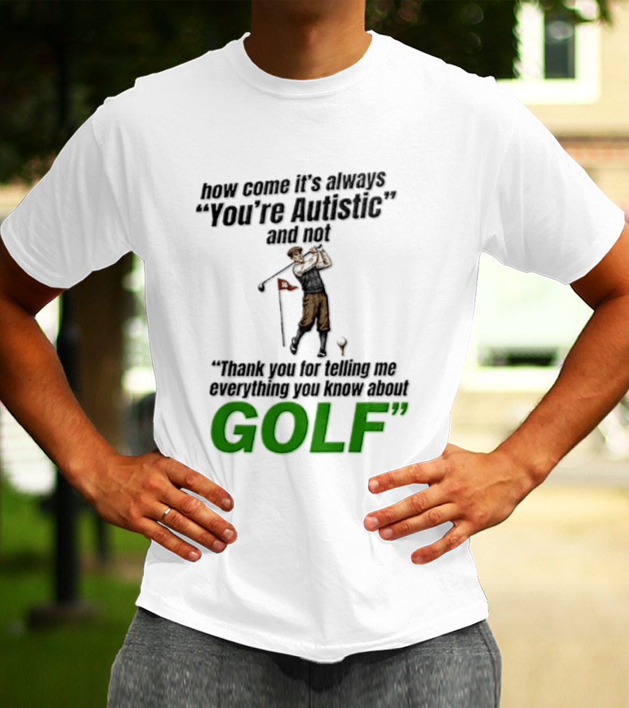 How Come It's Always You're Autistic And Not Thank You For Telling Me Everything You Know About Golf T-Shirt