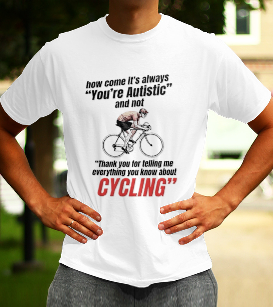 How Come It's Always You're Autistic And Not Thank You For Telling Me Everything You Know About Cycling T-Shirt