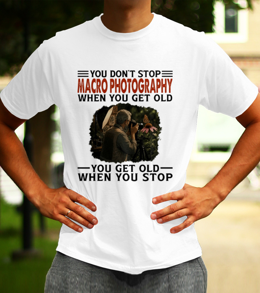 You Don't Stop Macro Photography Get Old When You Stop Featuring Photographer At Work T-Shirt