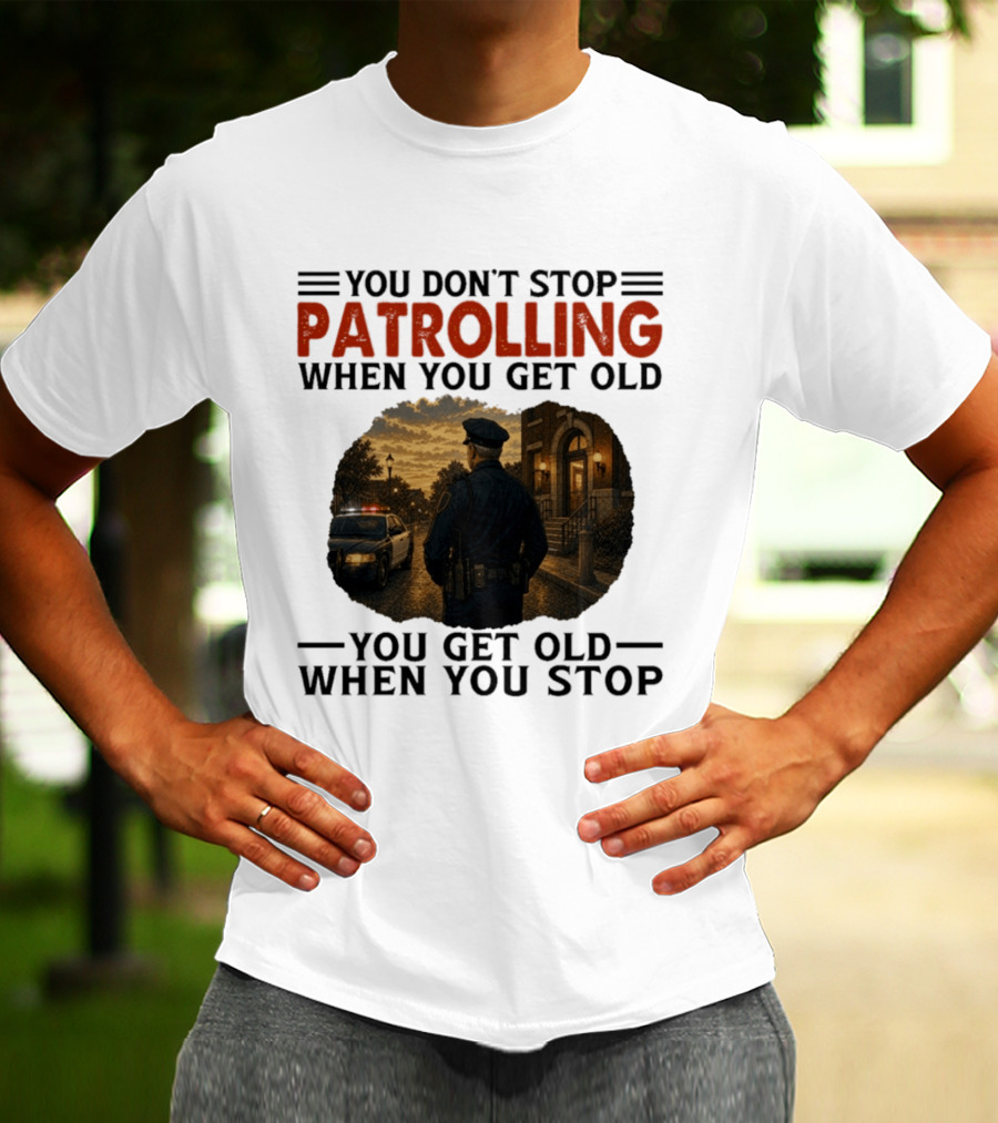 You Don't Stop Patrolling When You Get Old You Get Old When You Stop Police Officer T-Shirt