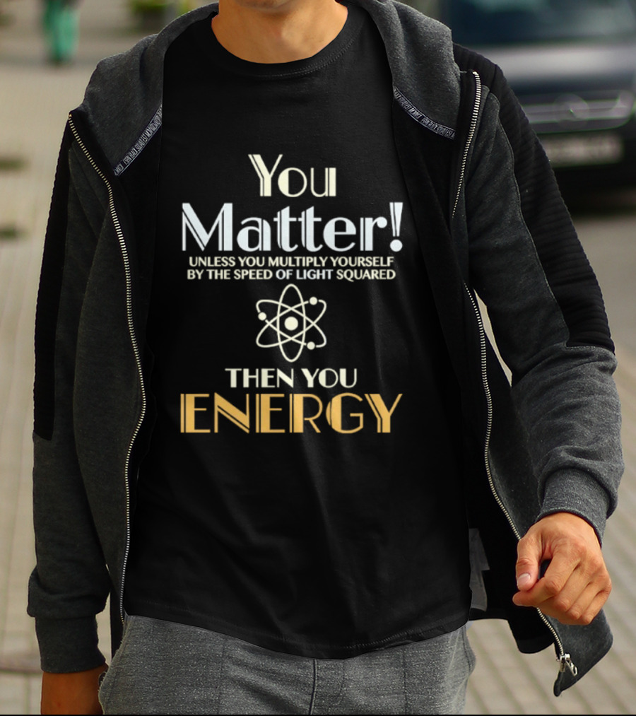 You Matter Unless You Multiply Yourself By Speed Of Light Squared Then You Energy Science Atom T-Shirt