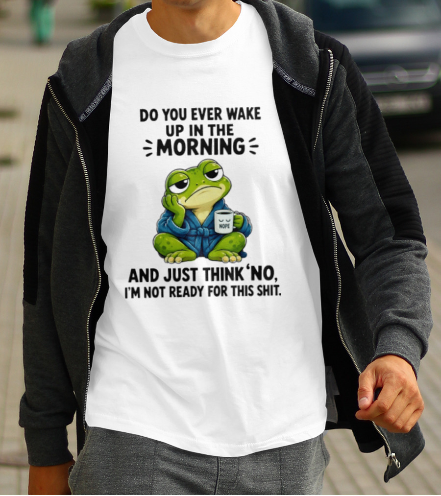 Frog Nope Do You Ever Wake Up In The Morning And Just Think No I Am Not Ready For This Shit T-Shirt