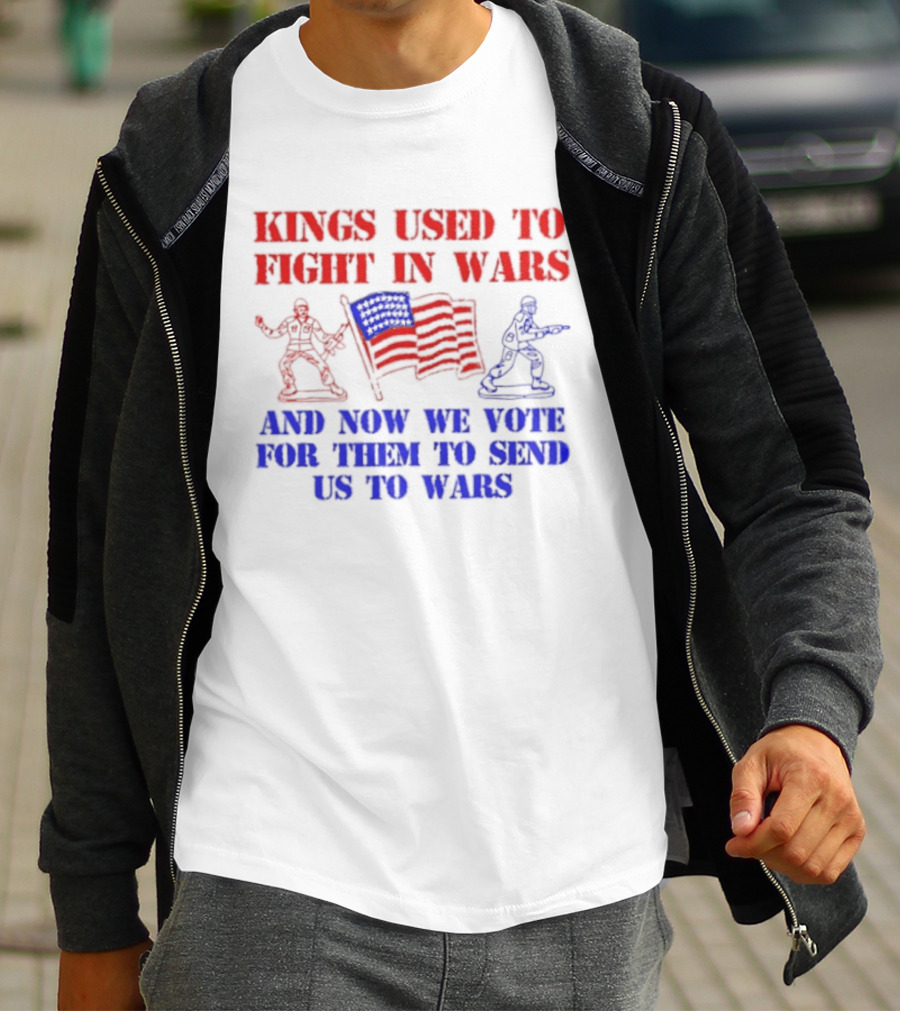 Kings Used To Fight In Wars And Now We Vote For Them To Send Us To Wars Soldiers And American Flag T-Shirt