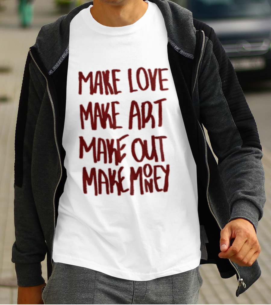 Make Love Make Art Make Out Make Money T-Shirt