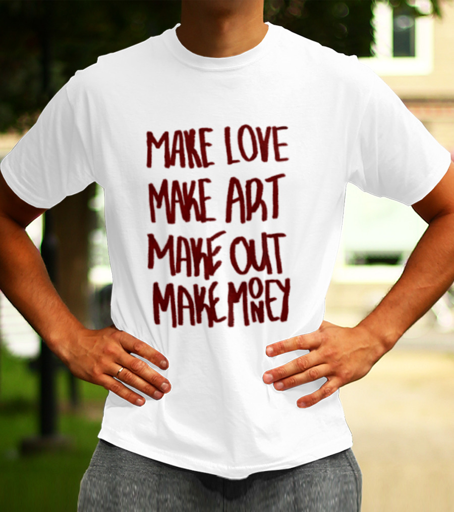 Make Love Make Art Make Out Make Money T-Shirt