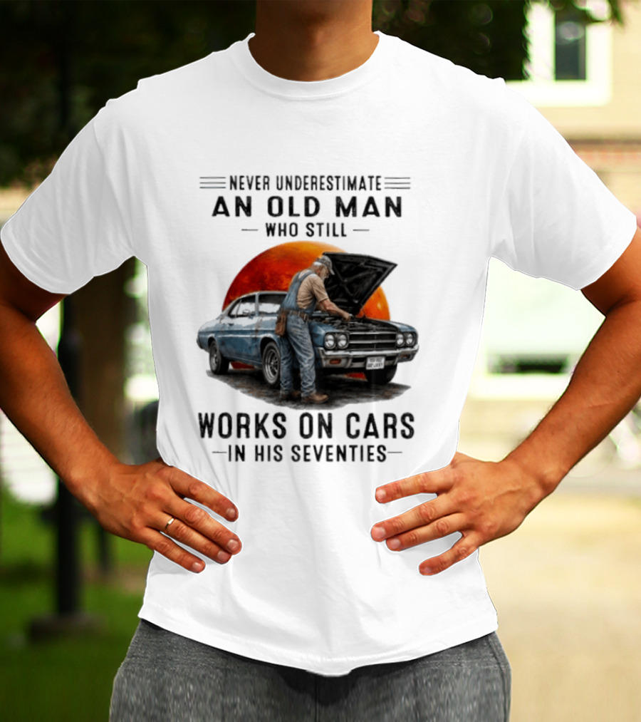 Never Underestimate An Old Man Who Still Works On Cars In His Seventies Classic Car T-Shirt