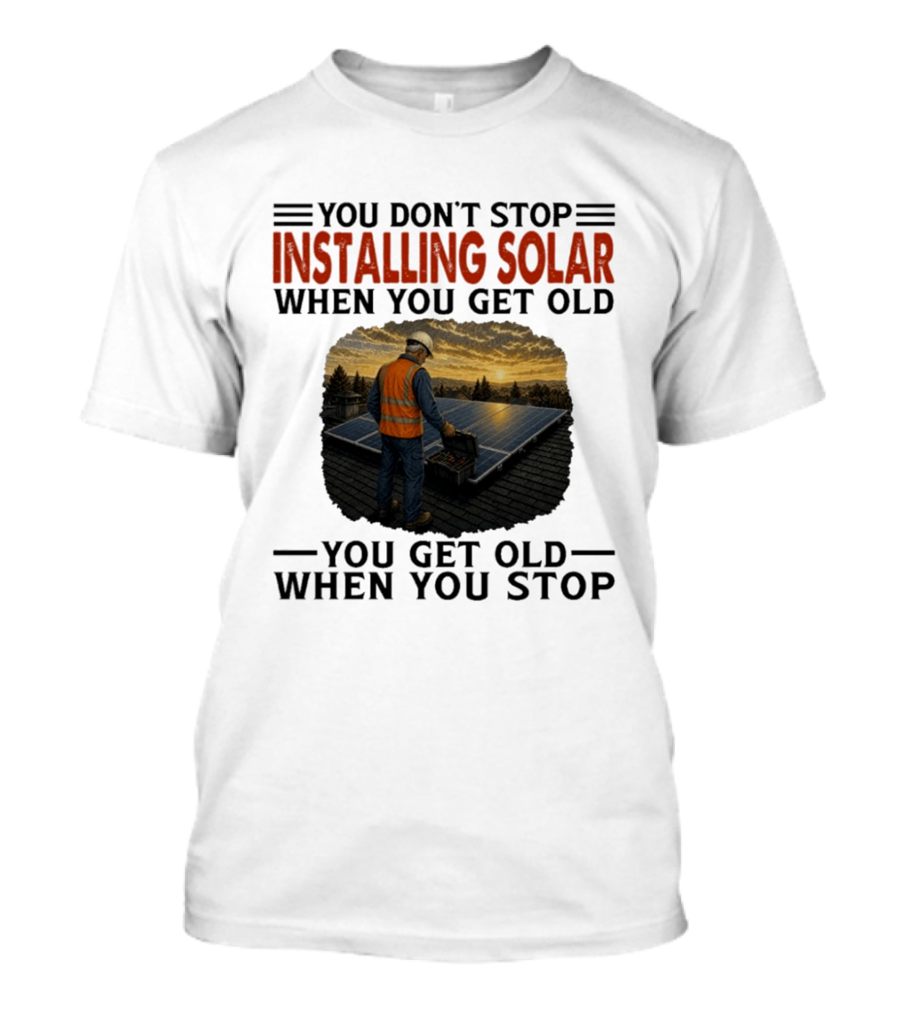 You Don't Stop Installing Solar When You Get Old You Get Old When You Stop Solar Panel Installation T-Shirt