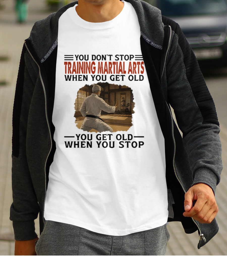 You Don't Stop Training Martial Arts When You Get Old Karate Wisdom You Get Old When You Stop T-Shirt