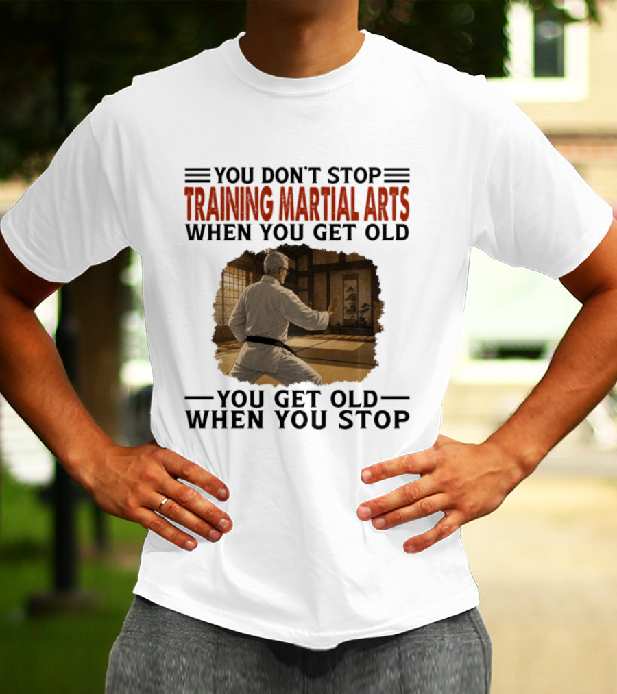 You Don't Stop Training Martial Arts When You Get Old Karate Wisdom You Get Old When You Stop T-Shirt