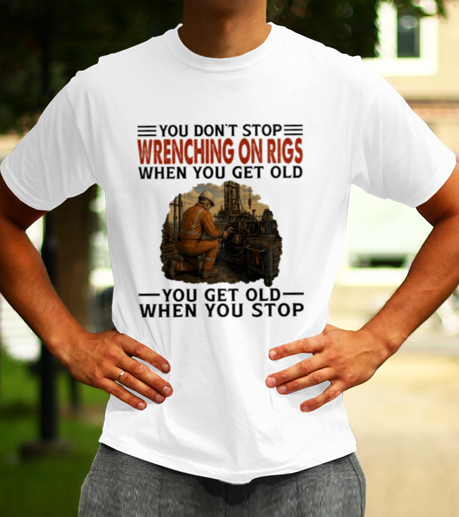 You Don't Stop Wrenching On Rigs When You Get Old You Get Old When You Stop Worker Oilfield T-Shirt