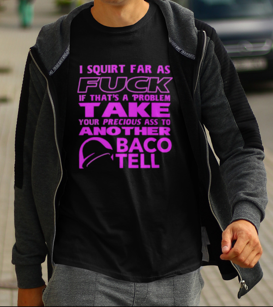 I Squirt Far As Fuck If That's A Problem Take Your Precious Ass To Another Taco Bell T-Shirt