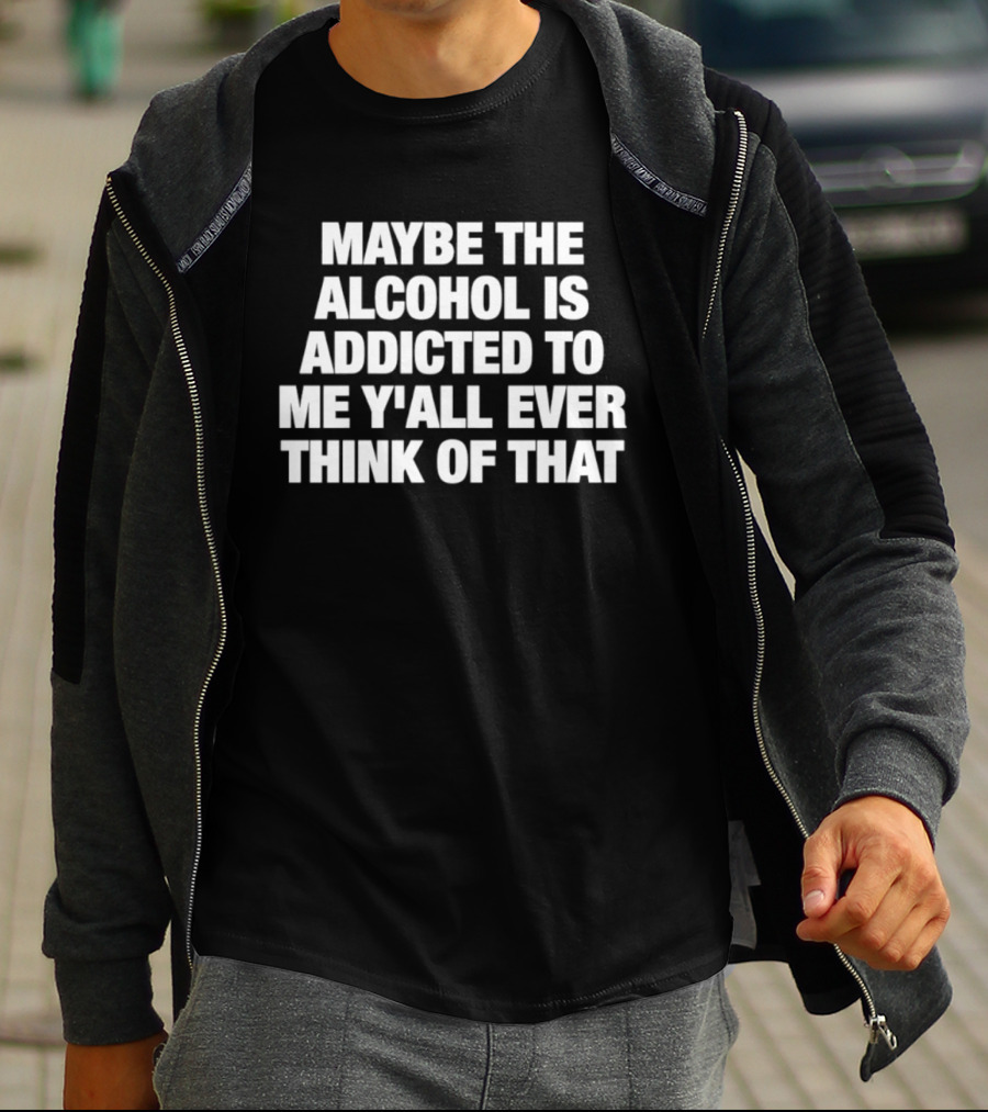 Maybe The Alcohol Is Addicted To Me Y'all Ever Think Of That T-Shirt