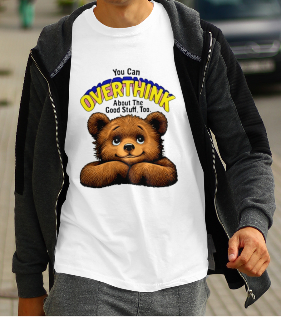You Can Overthink About The Good Stuff Too Teddy Bear T-Shirt