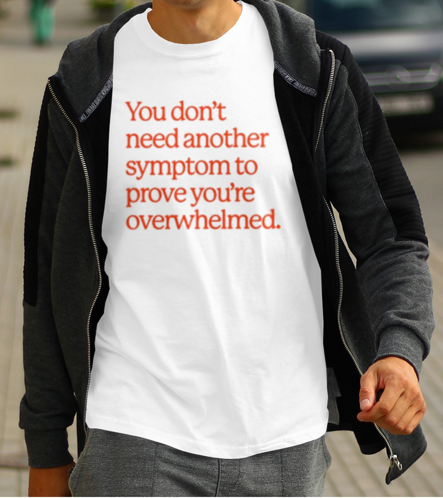 You Don't Need Another Symptom To Prove You're Overwhelmed T-Shirt