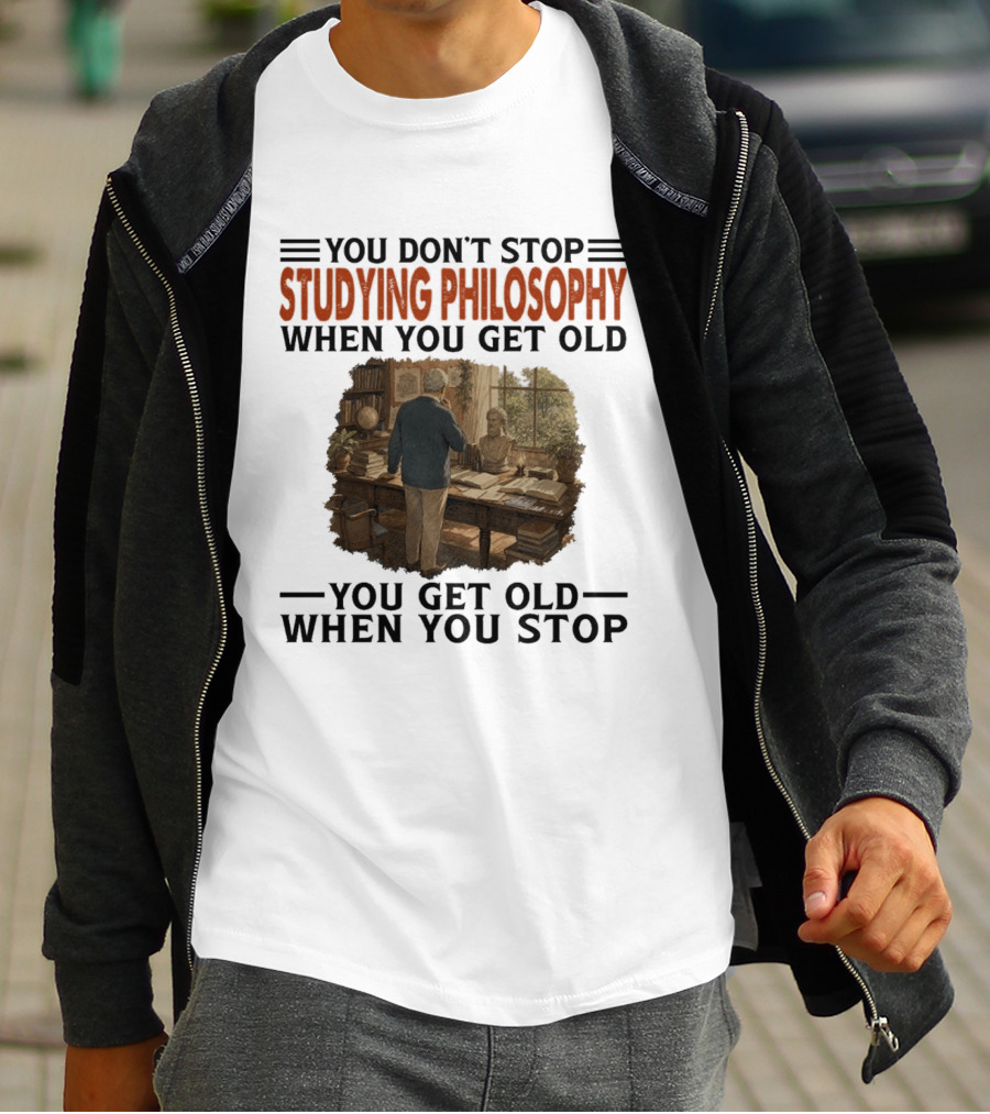 You Don't Stop Studying Philosophy When You Get Old You Get Old When You Stop T-Shirt