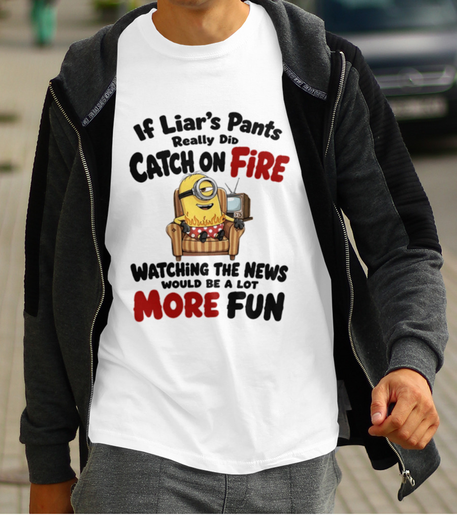 Minions If Liar's Pants Really Catch On Fire Ing The News More Fun T-Shirt