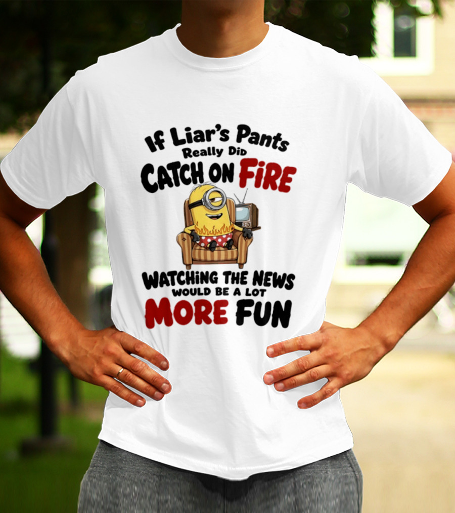 Minions If Liar's Pants Really Catch On Fire Ing The News More Fun T-Shirt