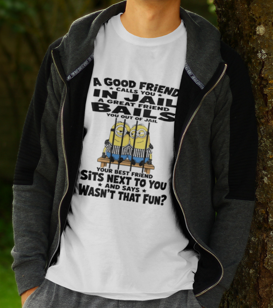 A Good Friend Calls You In Jail A Great Friend Bails You Out Of Jail Your Best Friend Sits Next To You And Says Wasn't That Fun Minions Shot T-Shirt