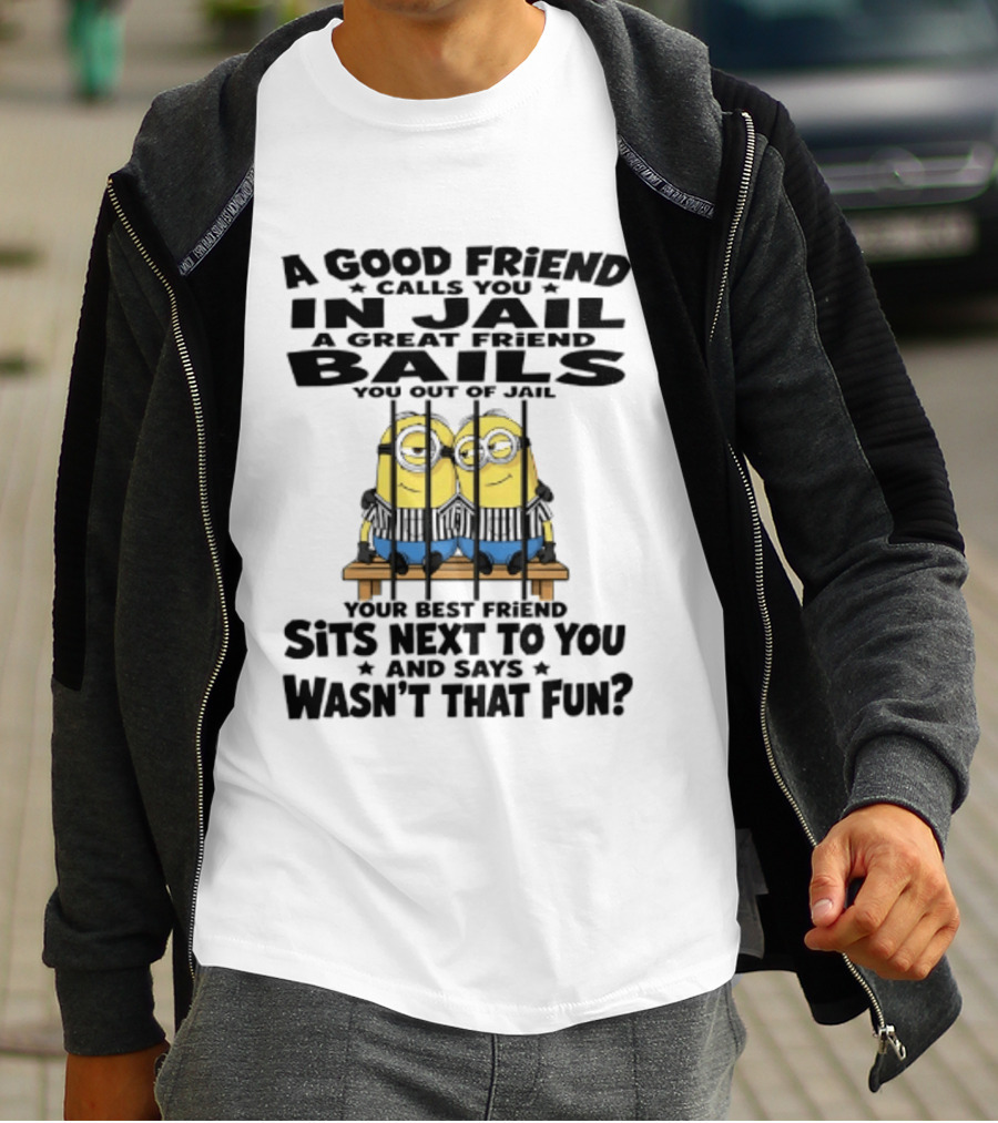 A Good Friend Calls You In Jail A Great Friend Bails You Out Of Jail Your Best Friend Sits Next To You And Says Wasn't That Fun Minions Shot T-Shirt