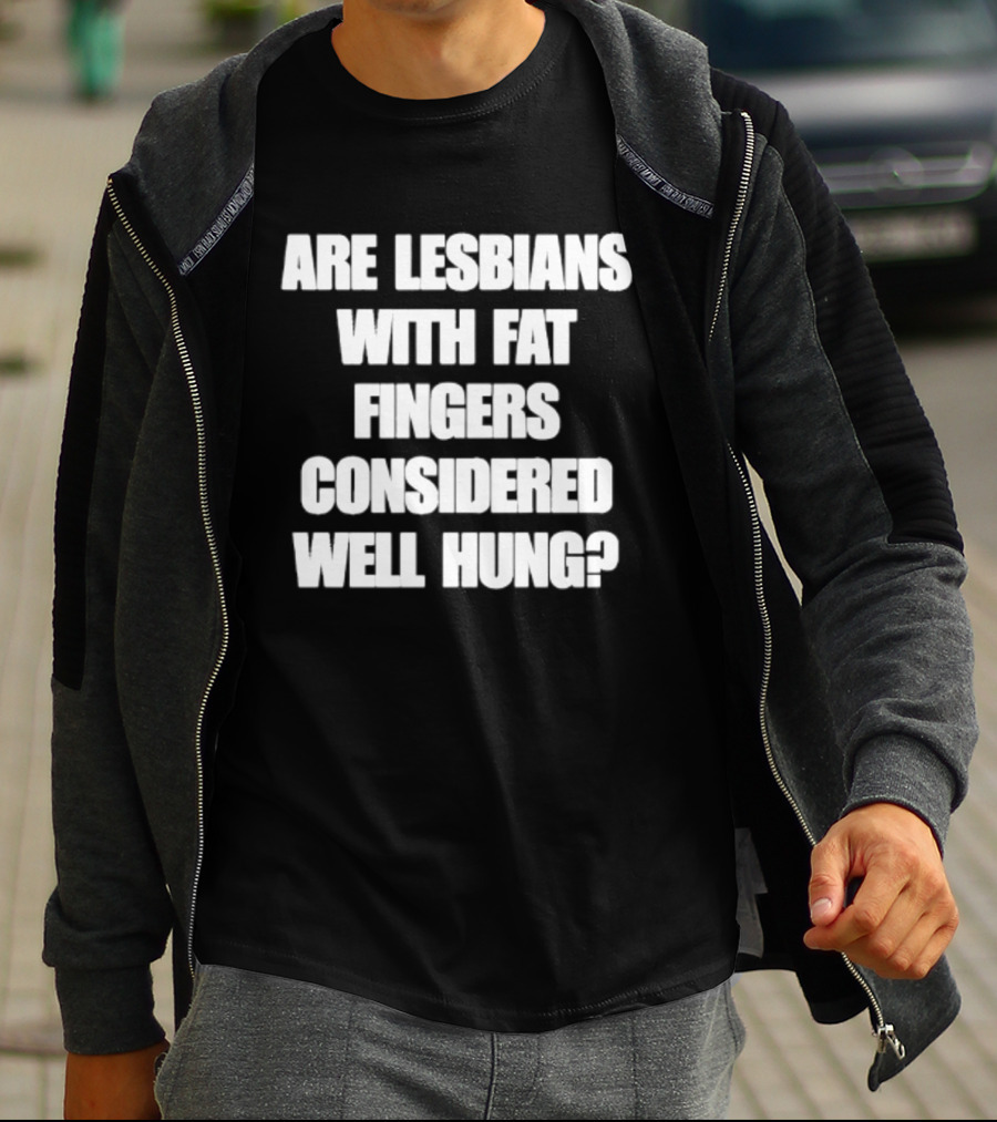 Are Lesbians With Fat Fingers Considered Well Hung T-Shirt