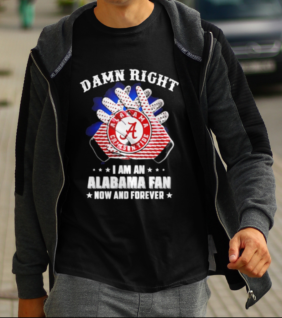 Damn Right I Am An Alabama Fan Crimson Tide Now And Forever T-Shirt