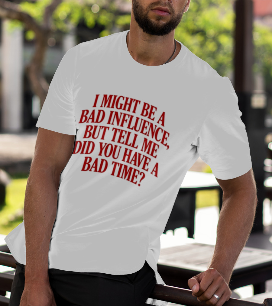 I Might Be A Bad Influence But Tell Me Did You Have A Bad Time T-Shirt