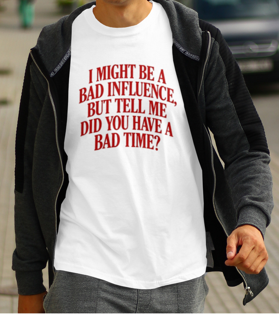 I Might Be A Bad Influence But Tell Me Did You Have A Bad Time T-Shirt