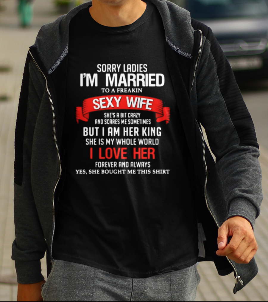 Sorry Ladies I'm Married To A Freakin Sexy Wife She's A Bit Crazy But I Am Her King I Love Her T-Shirt