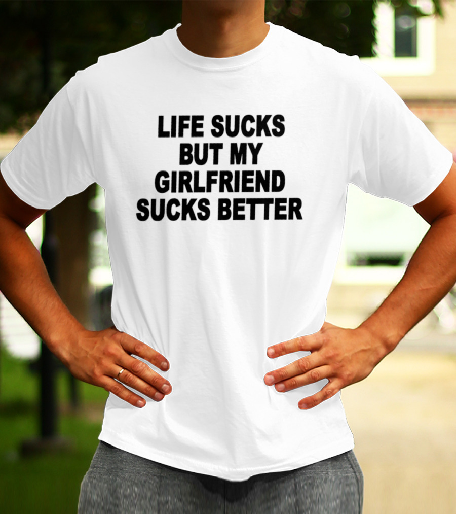 Life Sucks But My Girlfriend Sucks Better T-Shirt