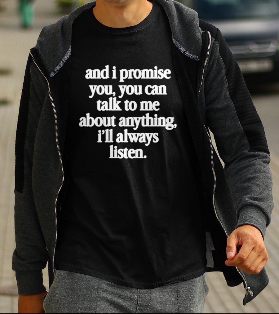 And I Promise You You Can Talk To Me About Anything I'll Always Listen T-Shirt