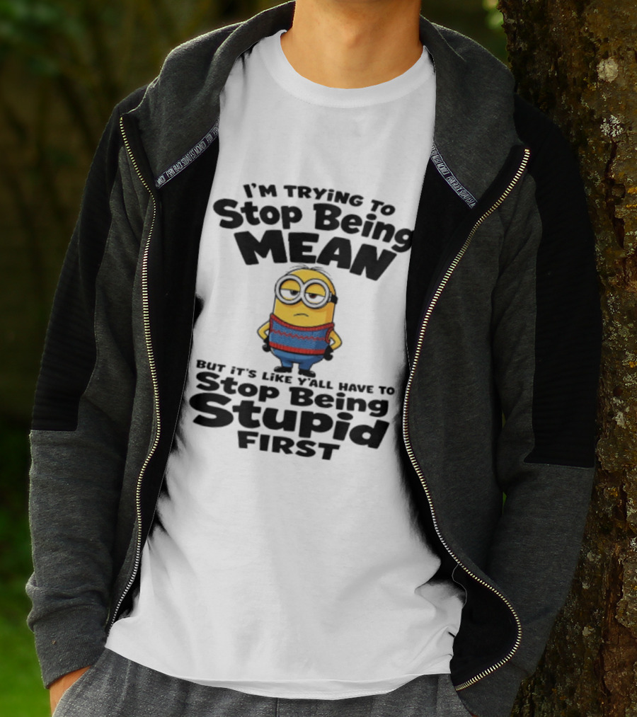 Minions I'm Trying To Stop Being Mean Stop Being Stupid First T-Shirt