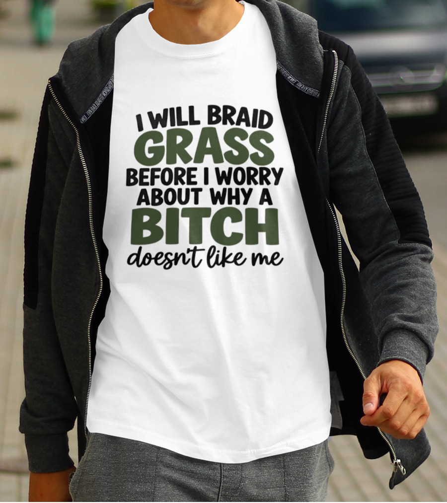 I Will Braid Grass Before I Worry About Why A Bitch Doesn't Like Me T-Shirt