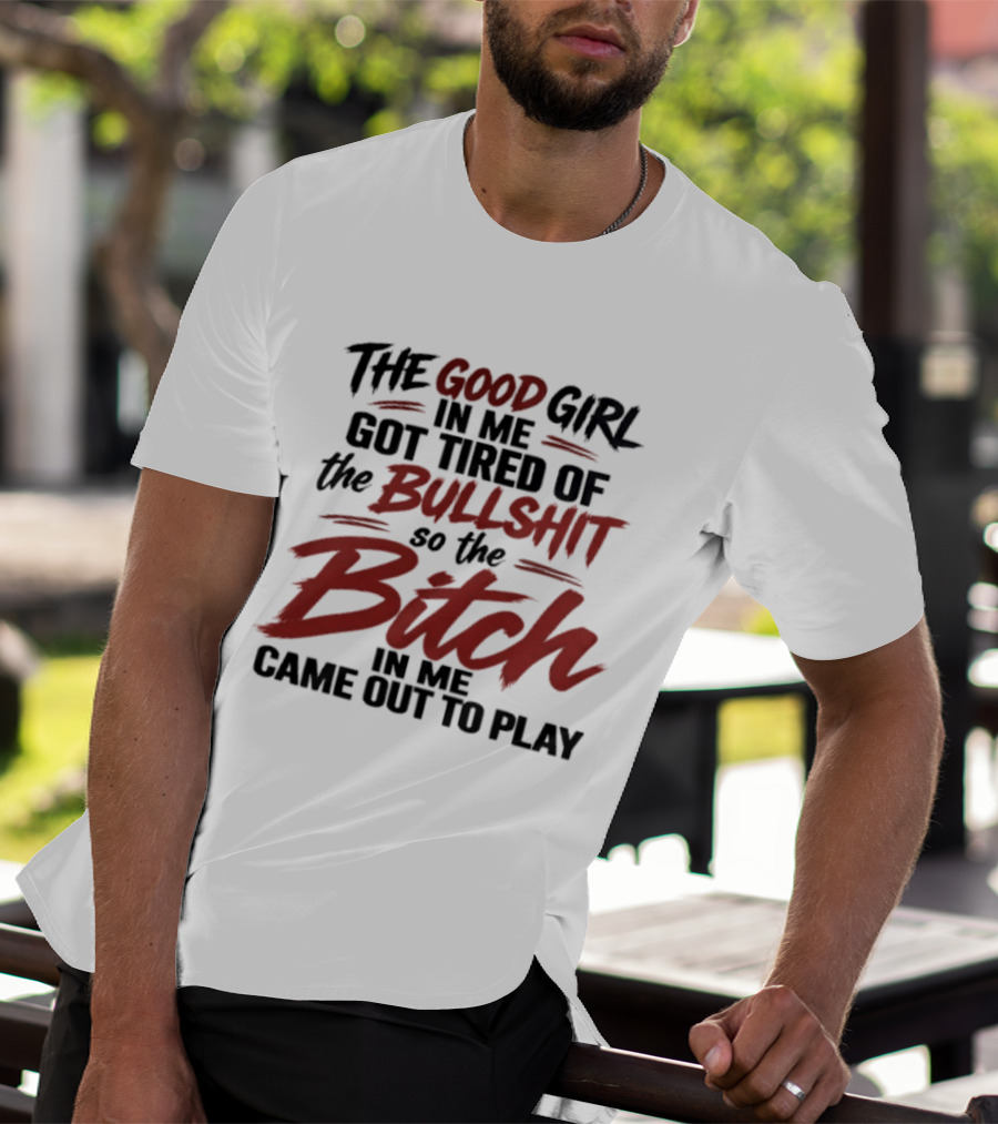 The Good Girl In Me Got Tired Of The Bullshit So The Bitch In Me Came Out To Play T-Shirt