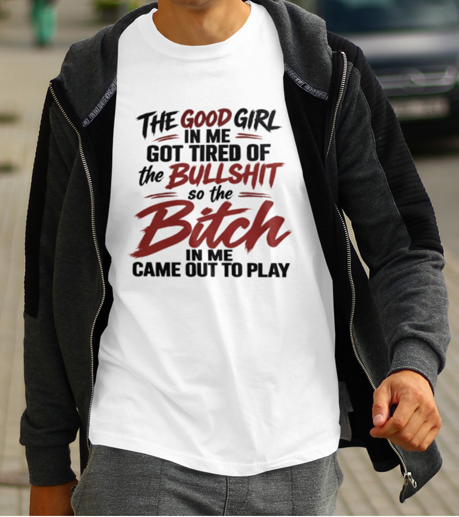 The Good Girl In Me Got Tired Of The Bullshit So The Bitch In Me Came Out To Play T-Shirt