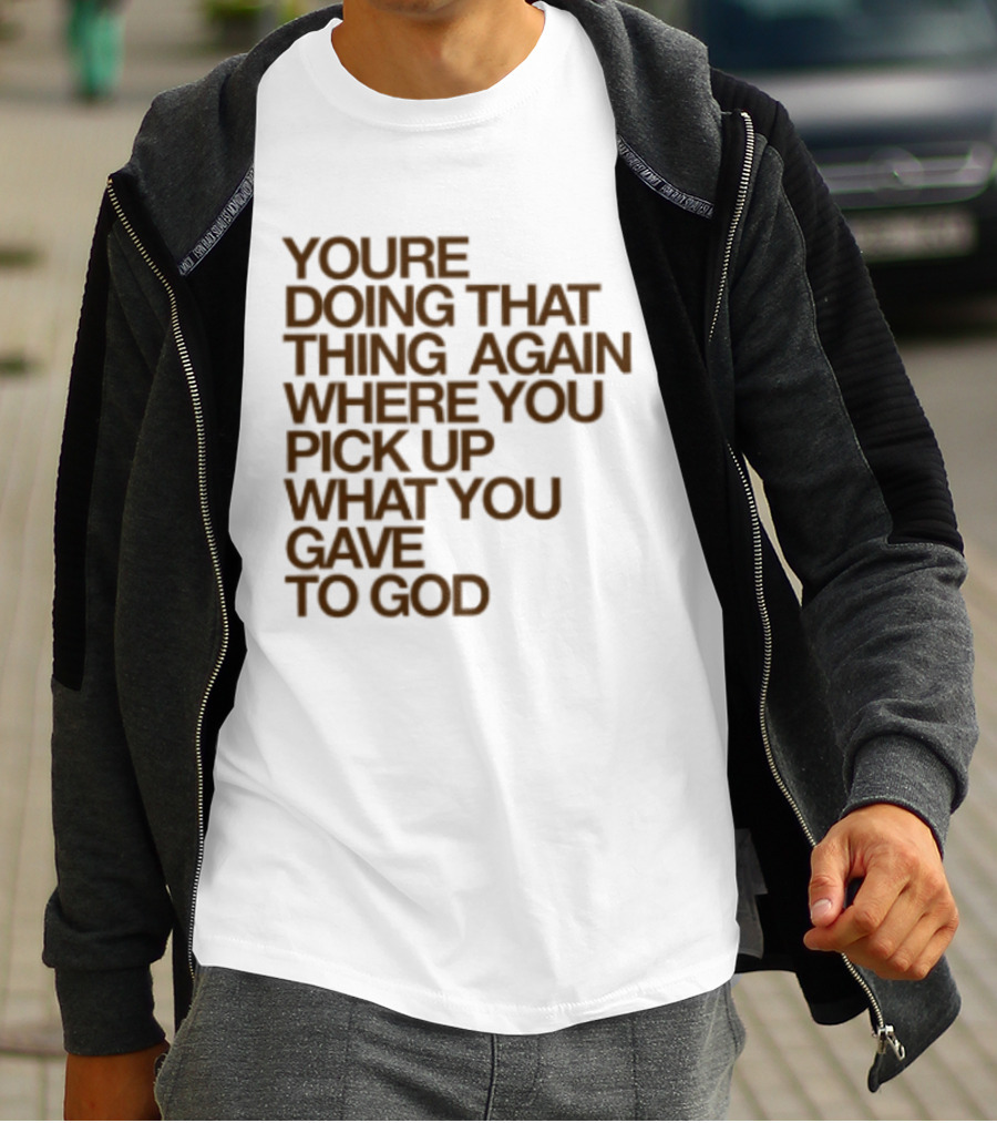 You're Doing That Thing Again Where You Pick Up What You Gave To God T-Shirt