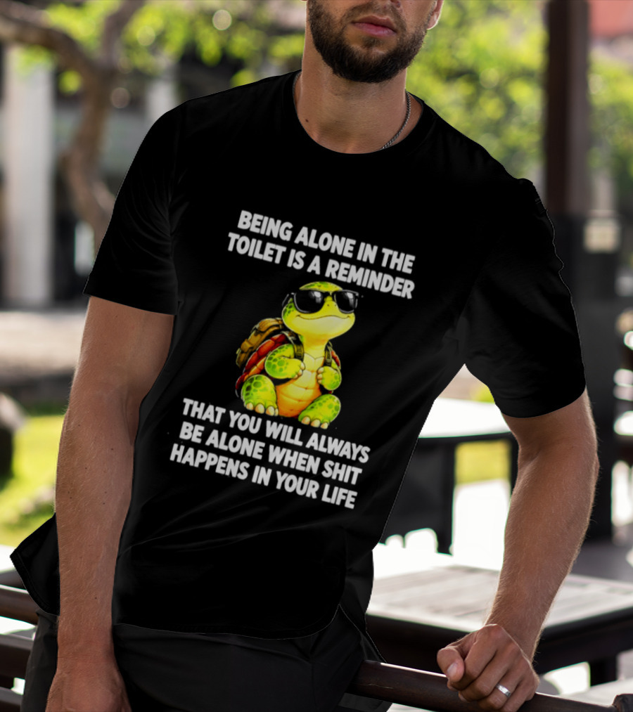 Being Alone In The Toilet Is A Reminder That You Will Always Be Alone When Shit Happens In Your Life Turtle T-Shirt