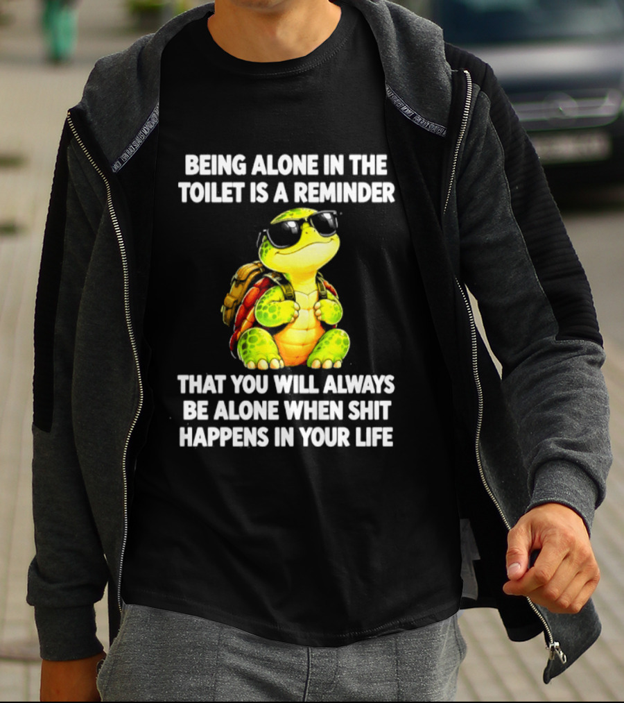 Being Alone In The Toilet Is A Reminder That You Will Always Be Alone When Shit Happens In Your Life Turtle T-Shirt