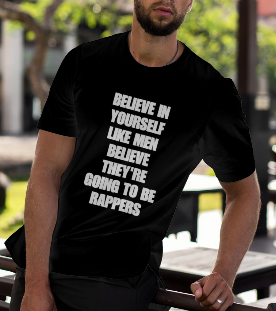 Believe In Yourself Like Men Believe They're Going To Be Rappers T-Shirt