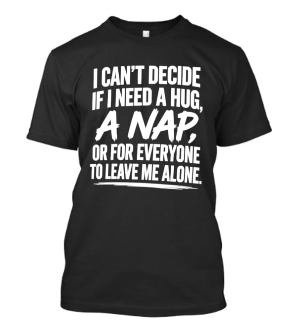 I Can't Decide If I Need A Hug A Nap Or For Everyone To Leave Me Alone T-Shirt