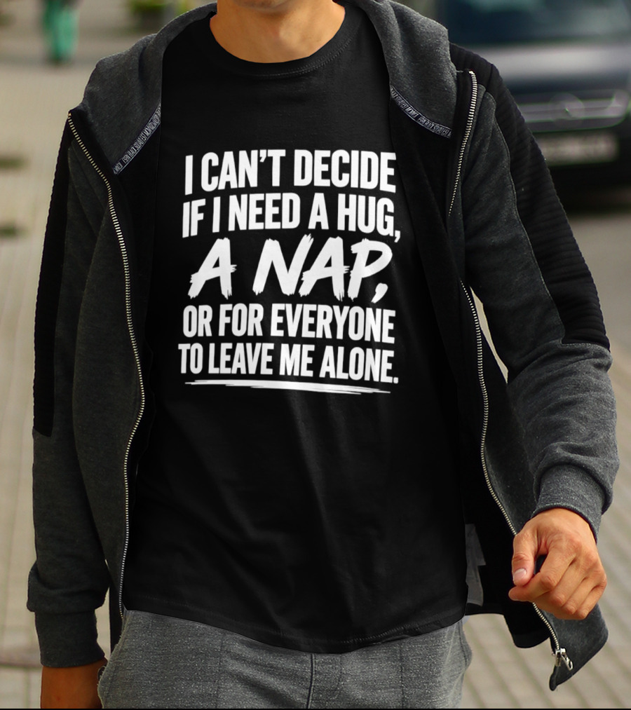 I Can't Decide If I Need A Hug A Nap Or For Everyone To Leave Me Alone T-Shirt