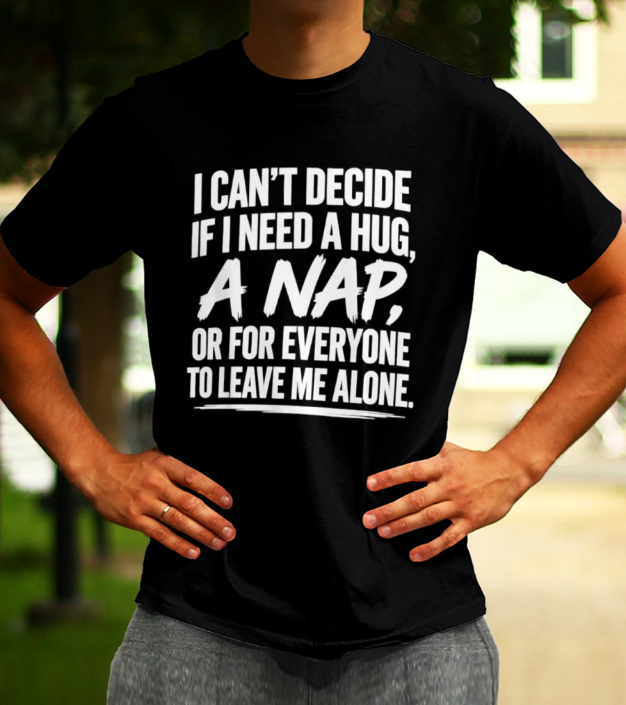 I Can't Decide If I Need A Hug A Nap Or For Everyone To Leave Me Alone T-Shirt