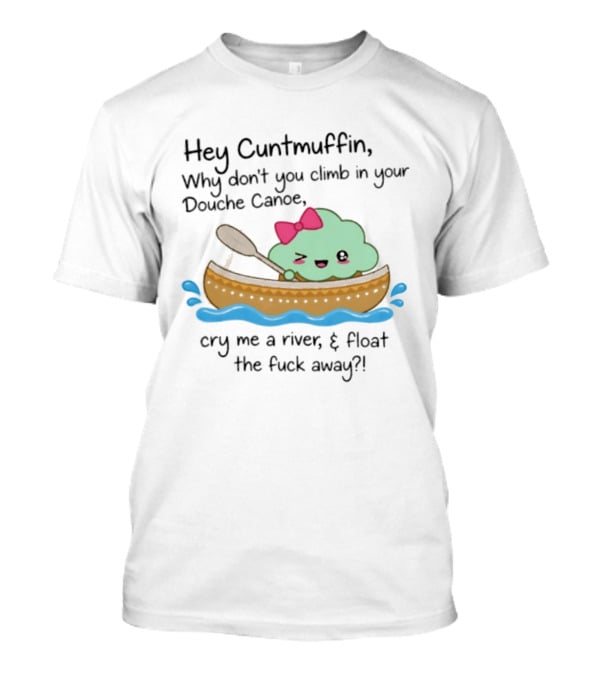 Hey Cuntmuffin Why Don't You Climb In Your Douche Canoe Cry Me A River Float The Fuck Away T-Shirt