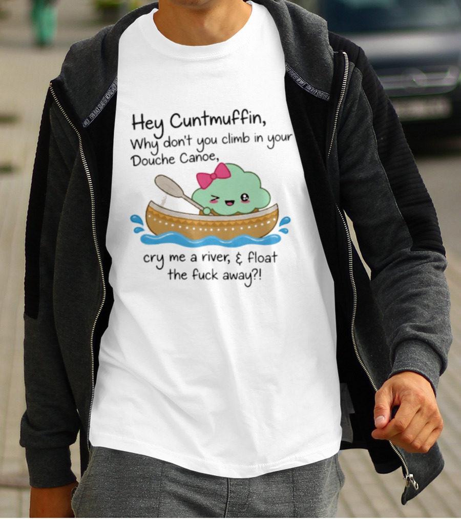 Hey Cuntmuffin Why Don't You Climb In Your Douche Canoe Cry Me A River Float The Fuck Away T-Shirt
