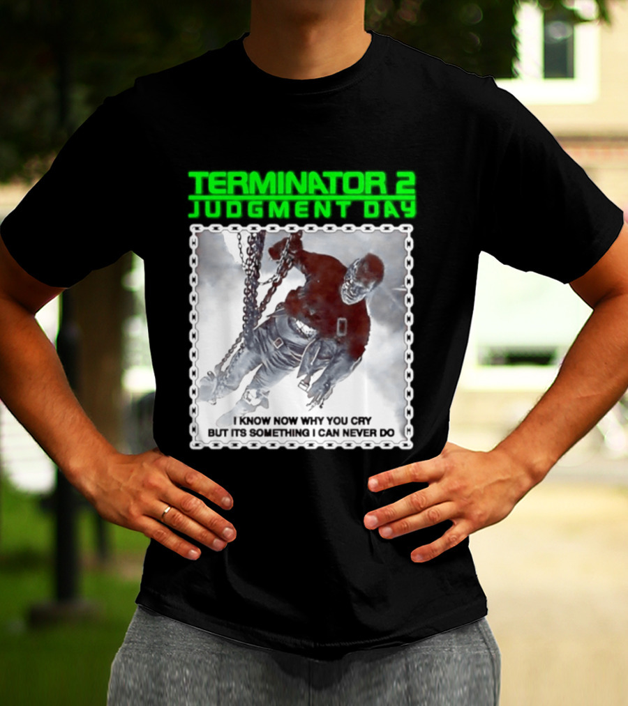 Terminator 2 Judgment Day I Know Now Why You Cry But It Is Something I Can Never Do Iconic Movie T-Shirt