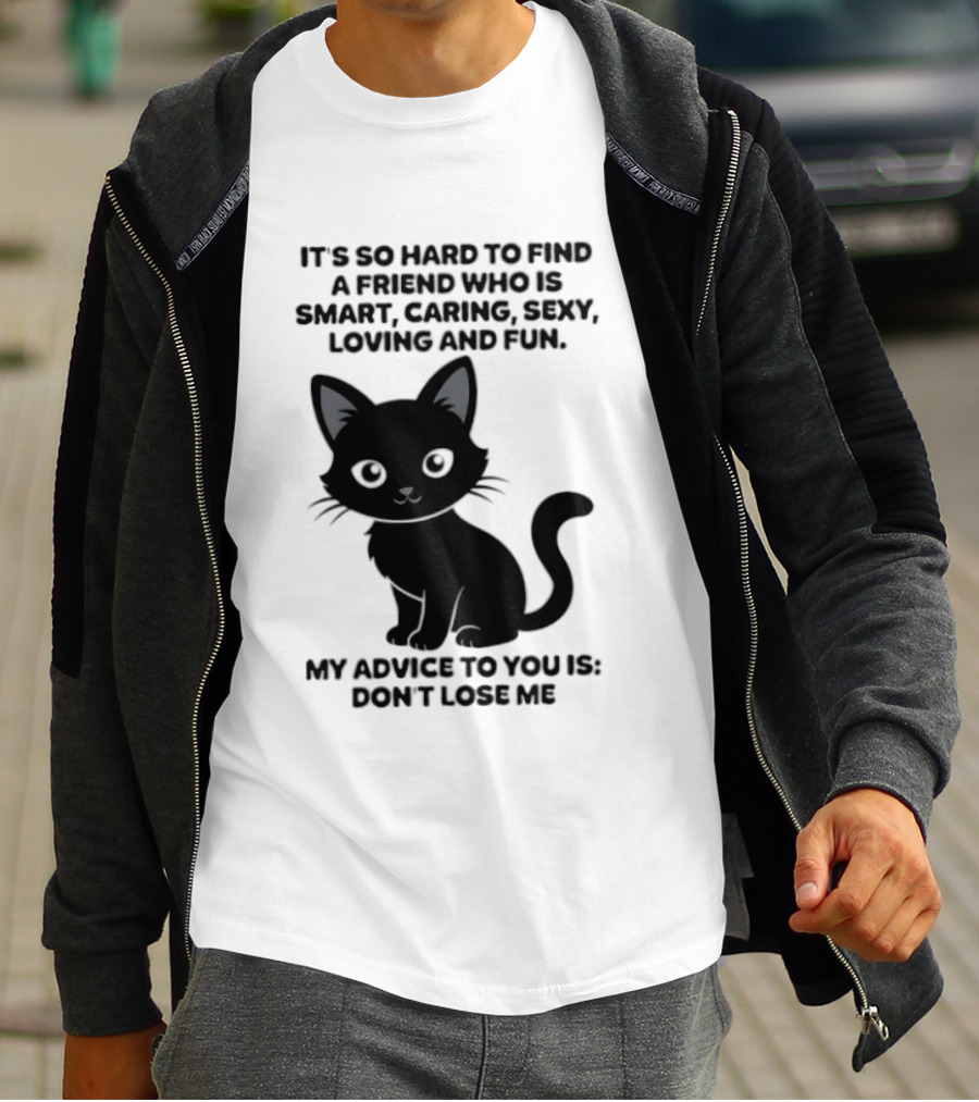 Black Cat It's So Hard To Find A Friend Who Is Smart Caring Sexy Loving And Fun My Advice To You Is Don't Lose Me T-Shirt