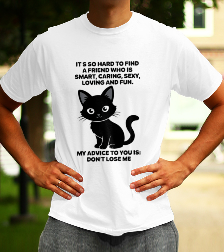 Black Cat It's So Hard To Find A Friend Who Is Smart Caring Sexy Loving And Fun My Advice To You Is Don't Lose Me T-Shirt