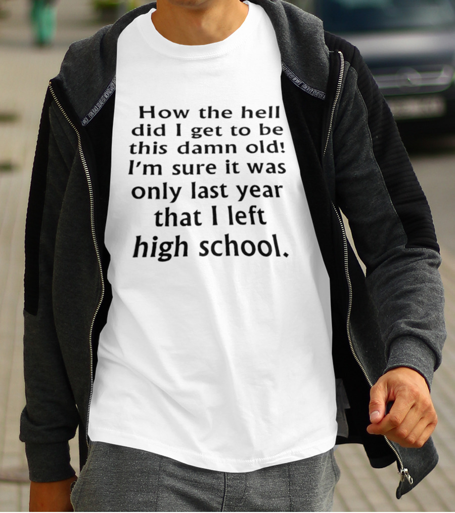 How The Hell Did I Get To Be This Damn Old I'm Sure It Was Only Last Year That I Left High School T-Shirt