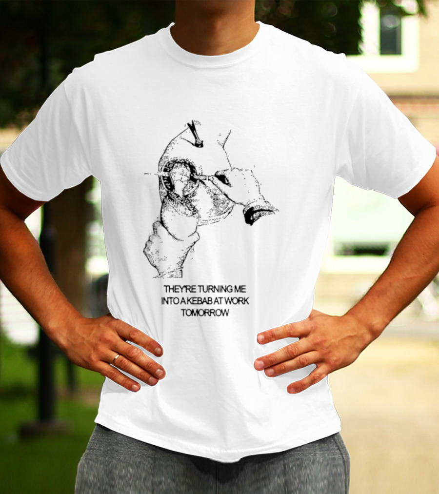 They're Turning Me Into Kebab At Work Tomorrow Humorous T-Shirt