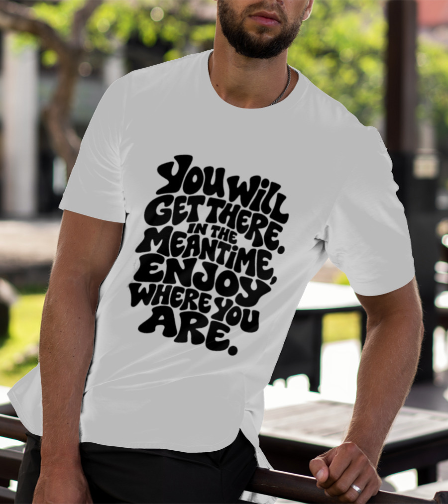 You Will Get There Enjoy Where You Are T-Shirt